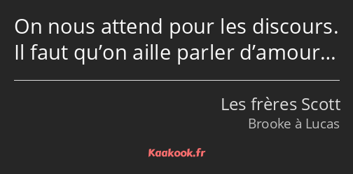 On nous attend pour les discours. Il faut qu’on aille parler d’amour…