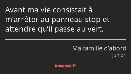 Avant ma vie consistait à m’arrêter au panneau stop et attendre qu’il passe au vert.