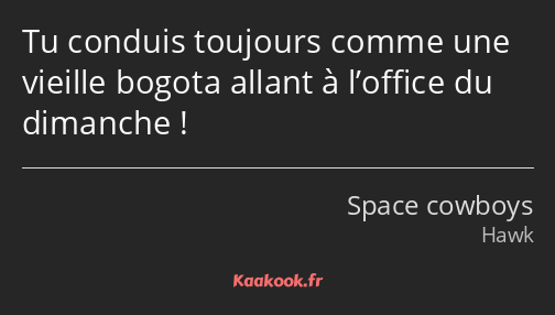 Tu conduis toujours comme une vieille bogota allant à l’office du dimanche !