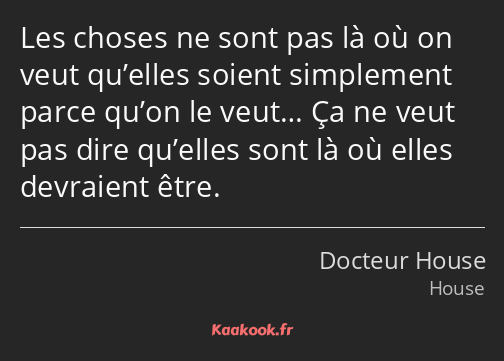 Les choses ne sont pas là où on veut qu’elles soient simplement parce qu’on le veut… Ça ne veut pas…