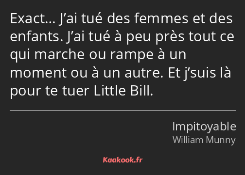 Exact… J’ai tué des femmes et des enfants. J’ai tué à peu près tout ce qui marche ou rampe à un…