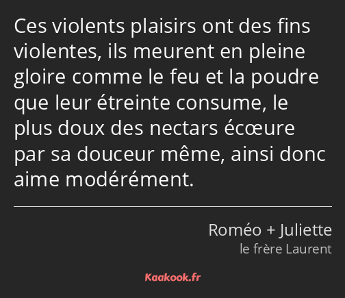 Ces violents plaisirs ont des fins violentes, ils meurent en pleine gloire comme le feu et la…