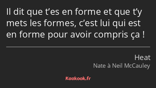 Il dit que t’es en forme et que t’y mets les formes, c’est lui qui est en forme pour avoir compris…