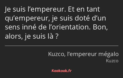 Je suis l’empereur. Et en tant qu’empereur, je suis doté d’un sens inné de l’orientation. Bon…