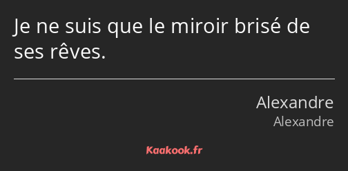 Je ne suis que le miroir brisé de ses rêves.