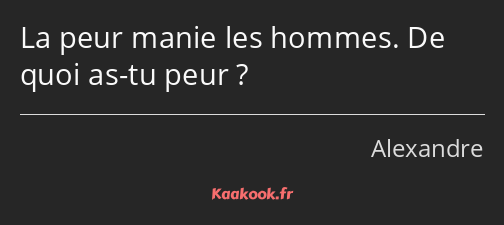 La peur manie les hommes. De quoi as-tu peur ?