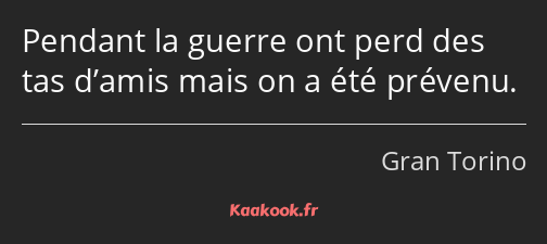 Pendant la guerre ont perd des tas d’amis mais on a été prévenu.