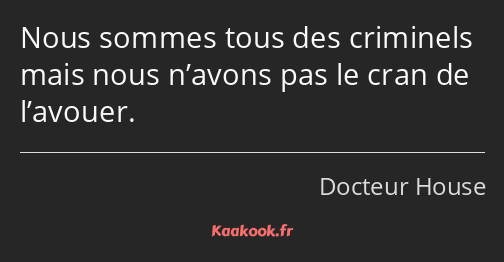 Nous sommes tous des criminels mais nous n’avons pas le cran de l’avouer.