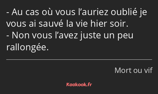 Au cas où vous l’auriez oublié je vous ai sauvé la vie hier soir. Non vous l’avez juste un peu…