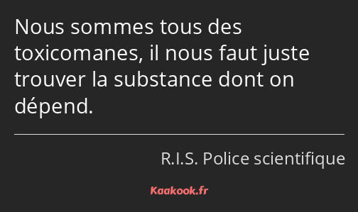 Nous sommes tous des toxicomanes, il nous faut juste trouver la substance dont on dépend.