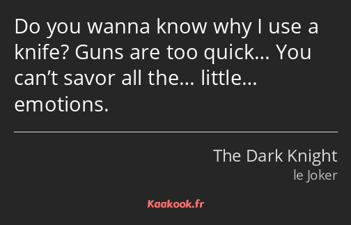 Do you wanna know why I use a knife? Guns are too quick… You can’t savor all the… little… emotions.