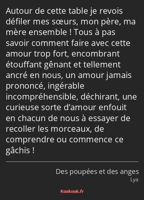 Autour de cette table je revois défiler mes sœurs, mon père, ma mère ensemble ! Tous à pas savoir…