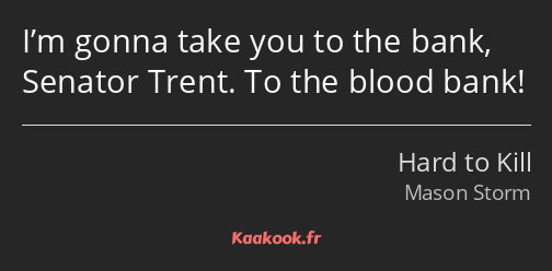 I’m gonna take you to the bank, Senator Trent. To the blood bank!