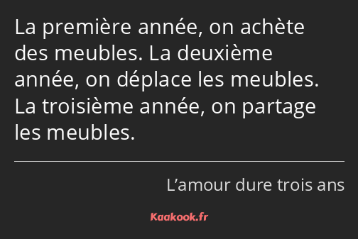 La première année, on achète des meubles. La deuxième année, on déplace les meubles. La troisième…