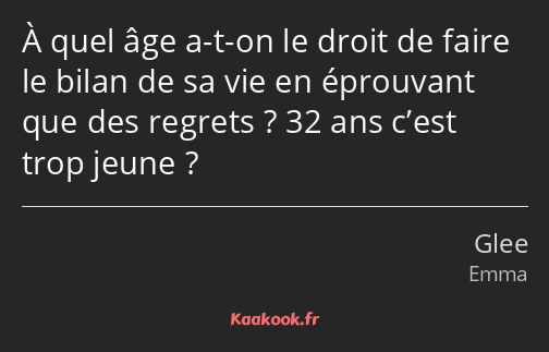 À quel âge a-t-on le droit de faire le bilan de sa vie en éprouvant que des regrets ? 32 ans c’est…