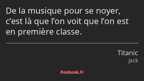 De la musique pour se noyer, c’est là que l’on voit que l’on est en première classe.