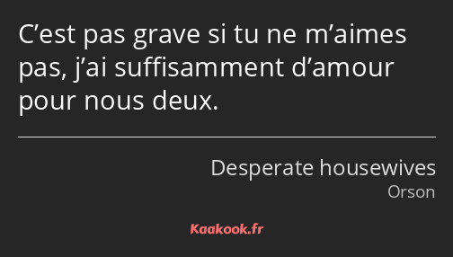 C’est pas grave si tu ne m’aimes pas, j’ai suffisamment d’amour pour nous deux.