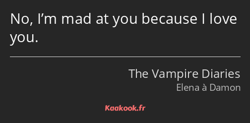 No, I’m mad at you because I love you.