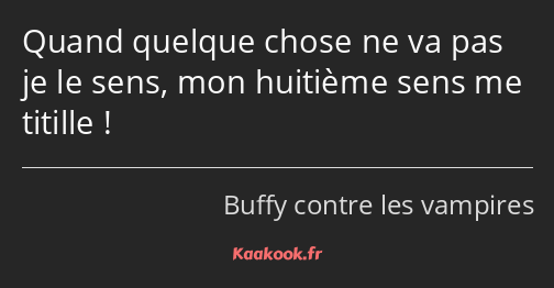 Quand quelque chose ne va pas je le sens, mon huitième sens me titille !