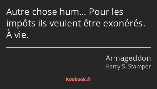 Autre chose hum… Pour les impôts ils veulent être exonérés. À vie.