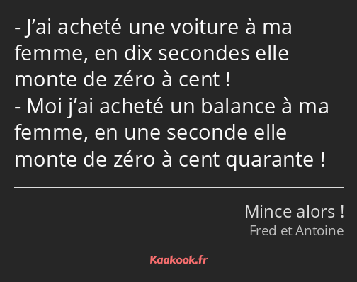 J’ai acheté une voiture à ma femme, en dix secondes elle monte de zéro à cent ! Moi j’ai acheté un…