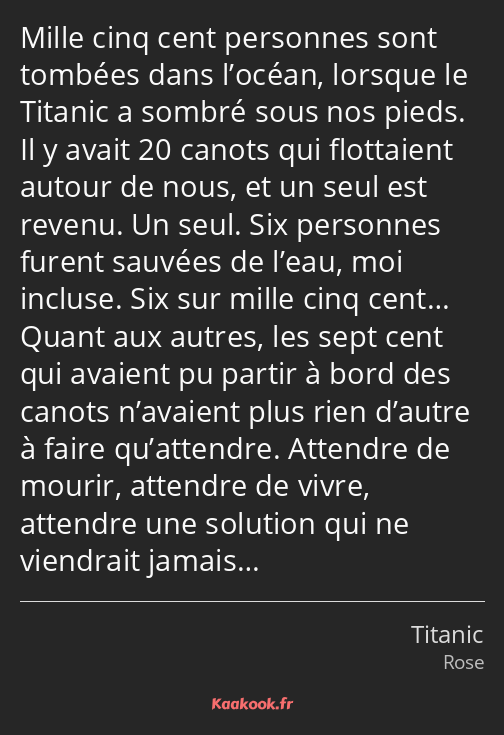 Mille cinq cent personnes sont tombées dans l’océan, lorsque le Titanic a sombré sous nos pieds. Il…