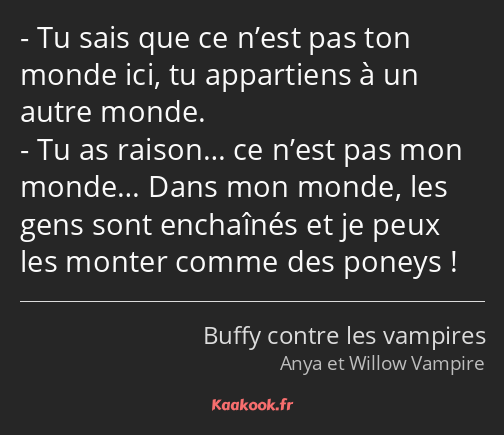 Tu sais que ce n’est pas ton monde ici, tu appartiens à un autre monde. Tu as raison… ce n’est pas…