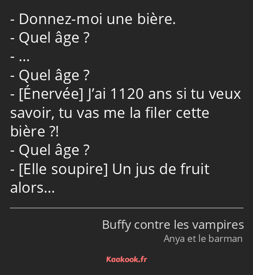 Donnez-moi une bière. Quel âge ? … Quel âge ? J’ai 1120 ans si tu veux savoir, tu vas me la filer…