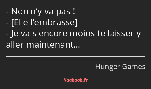 Non n’y va pas ! Je vais encore moins te laisser y aller maintenant…