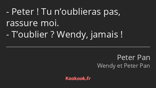 Peter ! Tu n’oublieras pas, rassure moi. T’oublier ? Wendy, jamais !