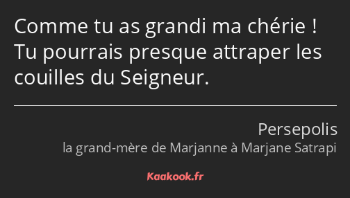 Comme tu as grandi ma chérie ! Tu pourrais presque attraper les couilles du Seigneur.