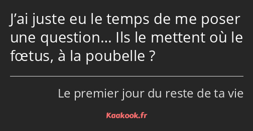 J’ai juste eu le temps de me poser une question… Ils le mettent où le fœtus, à la poubelle ?