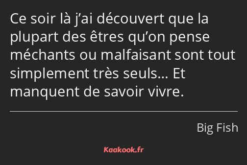 Ce soir là j’ai découvert que la plupart des êtres qu’on pense méchants ou malfaisant sont tout…