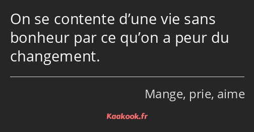 On se contente d’une vie sans bonheur par ce qu’on a peur du changement.