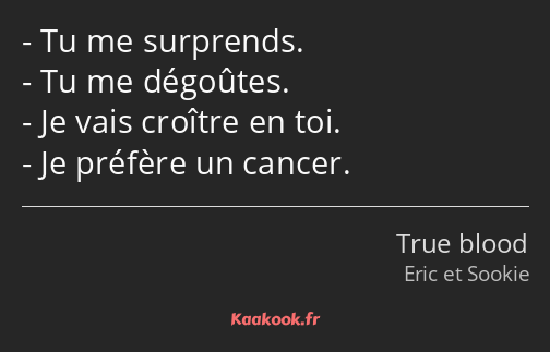 Tu me surprends. Tu me dégoûtes. Je vais croître en toi. Je préfère un cancer.