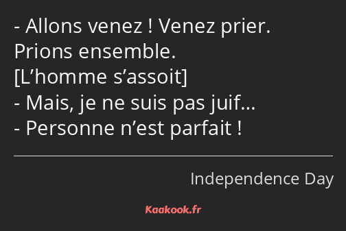 Allons venez ! Venez prier. Prions ensemble. Mais, je ne suis pas juif… Personne n’est parfait !