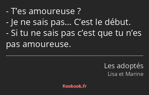 T’es amoureuse ? Je ne sais pas… C’est le début. Si tu ne sais pas c’est que tu n’es pas amoureuse.