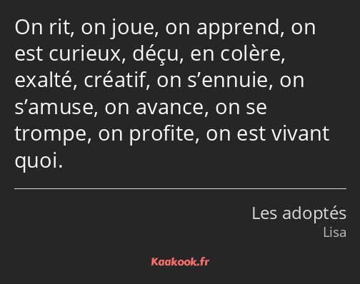 On rit, on joue, on apprend, on est curieux, déçu, en colère, exalté, créatif, on s’ennuie, on…