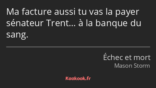 Ma facture aussi tu vas la payer sénateur Trent… à la banque du sang.