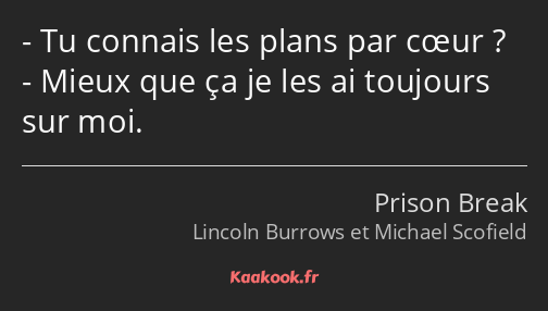 Tu connais les plans par cœur ? Mieux que ça je les ai toujours sur moi.