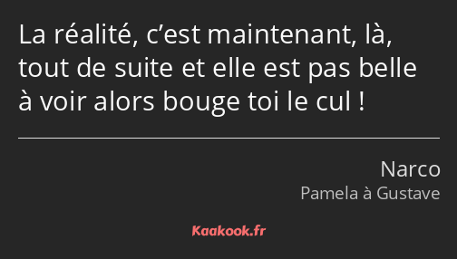 La réalité, c’est maintenant, là, tout de suite et elle est pas belle à voir alors bouge toi le cul…