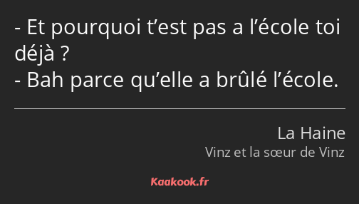 Et pourquoi t’est pas a l’école toi déjà ? Bah parce qu’elle a brûlé l’école.