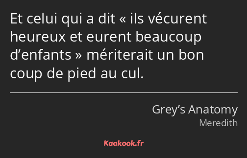 Et celui qui a dit ils vécurent heureux et eurent beaucoup d’enfants mériterait un bon coup de pied…