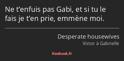 Ne t’enfuis pas Gabi, et si tu le fais je t’en prie, emmène moi.