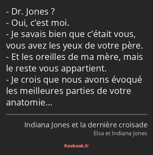 Dr. Jones ? Oui, c’est moi. Je savais bien que c’était vous, vous avez les yeux de votre père. Et…