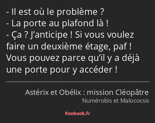 Il est où le problème ? La porte au plafond là ! Ça ? J’anticipe ! Si vous voulez faire un deuxième…