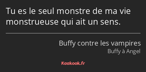 Tu es le seul monstre de ma vie monstrueuse qui ait un sens.