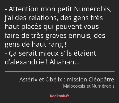 Attention mon petit Numérobis, j’ai des relations, des gens très haut placés qui peuvent vous faire…