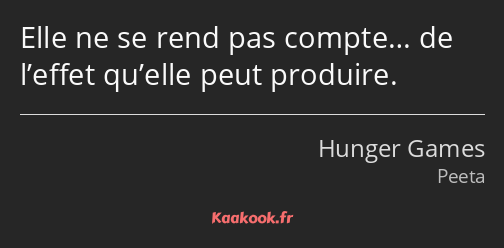 Elle ne se rend pas compte… de l’effet qu’elle peut produire.