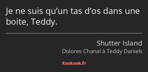 Je ne suis qu’un tas d’os dans une boite, Teddy.